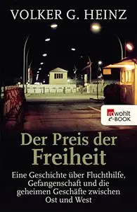 Der Preis der Freiheit: Eine Geschichte über Fluchthilfe, Gefangenschaft und die geheimen Geschäfte zwischen Ost und West