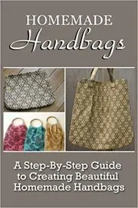 Homemade Handbags: A Step-By-Step Guide To Creating Beautiful Homemade Handbags
