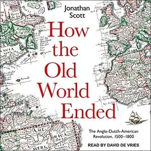 How the Old World Ended: The Anglo-Dutch-American Revolution 1500-1800 [Audiobook]