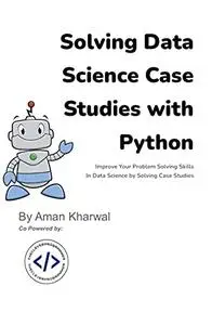 Solving Data Science Case Studies with Python: Improve Your Problem Solving Skills in Data Science by Solving Case Studies