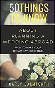 50 THINGS TO KNOW ABOUT PLANNING A WEDDING ABROAD: HOW TO MAKE YOUR DREAM DAY COME TRUE