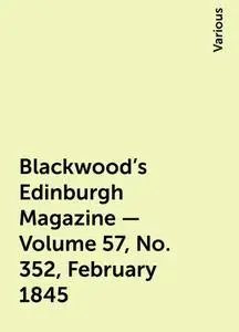 «Blackwood's Edinburgh Magazine - Volume 57, No. 352, February 1845» by Various