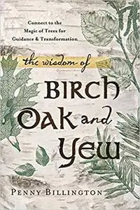 The Wisdom of Birch, Oak, and Yew: Connect to the Magic of Trees for Guidance & Transformation