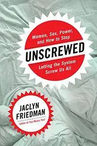 Unscrewed: Women, Sex, Power, and How to Stop Letting the System Screw Us All