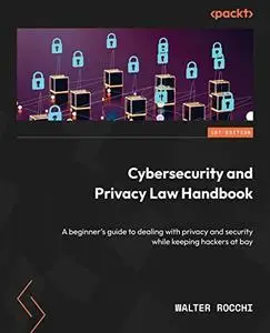 Cybersecurity and Privacy Law Handbook: A beginner's guide to dealing with privacy and security while keeping hackers
