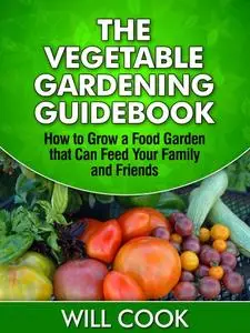 The Vegetable Gardening Guidebook: How To Grow a Food Garden That Can Feed Your Family and Friends