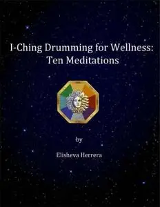 «I Ching Drumming for Wellness: Ten Meditations» by Elisheva Herrera
