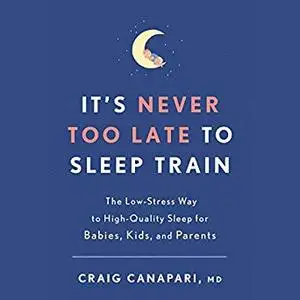 It's Never Too Late to Sleep Train: The Low-Stress Way to High-Quality Sleep for Babies, Kids, and Parents [Audiobook]