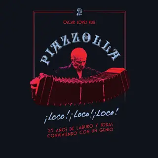 «Piazzolla, loco, loco, loco. 25 años de laburo y jodas conviviendo con un genio» by Oscar López Ruiz