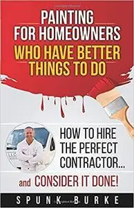 Painting for Homeowners Who Have Better Things to Do: How to Hire the Perfect Contractor and CONSIDER IT DONE!