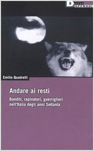 Andare ai resti. Banditi, rapinatori, gerriglieri nell'Italia degli anni Settanta - Emilio Quadrelli