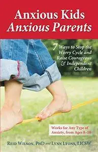 Anxious Kids, Anxious Parents: 7 Ways to Stop the Worry Cycle and Raise Courageous and Independent Children