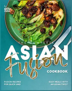 The Complete Asian Fusion Cookbook: Fusion Recipes for Quick and Easy Meals with an Asian Twist