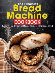 The Ultimate Bread Machine Cookbook: 450 Fuss-Free Recipes for Making delicious Homemade Bread