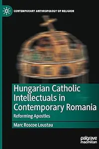 Hungarian Catholic Intellectuals in Contemporary Romania: Reforming Apostles
