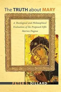 The Truth about Mary: A Theological and Philosophical Evaluation of the Proposed Fifth Marian Dogma