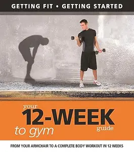 Your 12 Week Guide to the Gym: From Your Armchair to a Complete Body Workout in 12 Weeks