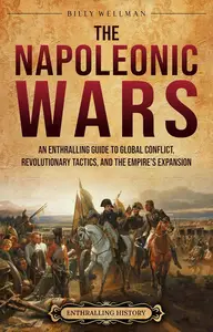 The Napoleonic Wars: An Enthralling Guide to Global Conflict, Revolutionary Tactics, and the Empire’s Expansion