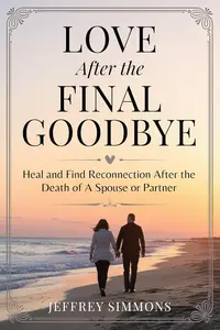Love After The Final Goodbye:: Heal And Find Reconnection After The Death Of A Spouse Or Partner