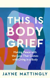 This Is Body Grief: Making Peace With the Loss that Comes With Living in a Body, UK Edition