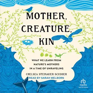 Mother, Creature, Kin: What We Learn from Nature's Mothers in a Time of Unraveling [Audiobook]