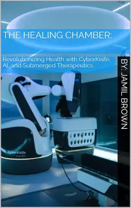 The Healing Chamber: : Revolutionizing Health with CyberKnife, AI, and Submerged Therapeutics