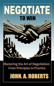 NEGOTIATE TO WIN: Mastering the Art of Negotiation From Principles to Practice