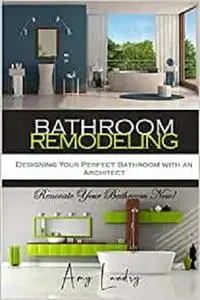 BATHROOM REMODELING: Designing Your Perfect Bathroom with an Architect: Renovate Your Bathroom Now!
