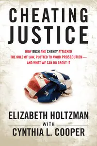 Cheating Justice: How Bush and Cheney Attacked the Rule of Law, Plotted to Avoid Prosecution, and What We Can Do about It