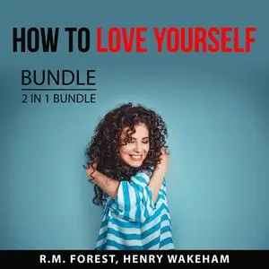 «How to Love Yourself Bundle, 2 IN 1 Bundle: Love Yourself and Radical Self-Love» by R.M. Forest, and Henry Wakeham