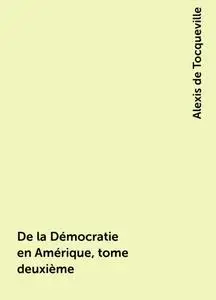 «De la Démocratie en Amérique, tome deuxième» by Alexis de Tocqueville