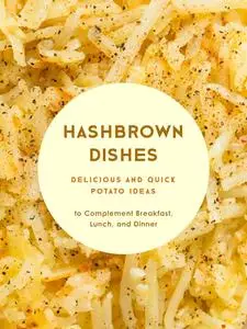 Hashbrown Dishes: Delicious and Quick Potato Ideas to Complement Breakfast, Lunch, and Dinner (Hash Browns Recipes)