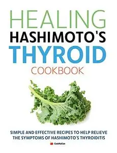 Healing Hashimoto's Thyroid Cookbook: Simple and effective recipes to help relieve the symptoms of Hashimoto’s Thyroiditis