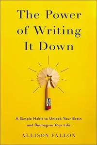 The Power of Writing It Down: A Simple Habit to Unlock Your Brain and Reimagine Your Life