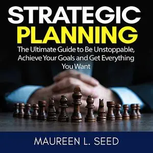 «Strategic Planning: The Ultimate Guide to Be Unstoppable, Achieve Your Goals and Get Everything You Want» by Maureen L.