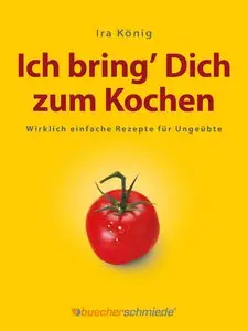 Ich bring Dich zum Kochen: Wirklich einfache Rezepte für Ungeübte