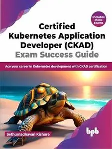 Certified Kubernetes Application Developer (CKAD) Exam Success Guide: Ace your career in Kubernetes development with CKAD