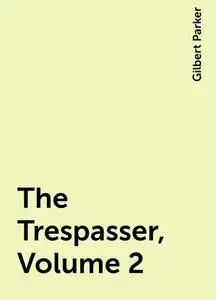 «The Trespasser, Volume 2» by Gilbert Parker