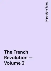 «The French Revolution - Volume 3» by Hippolyte Taine