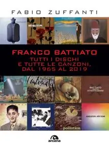 Fabio Zuffanti - Franco Battiato. Tutti i dischi e tutte le canzoni, dal 1965 al 2019