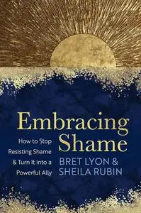 Embracing Shame: How to Stop Resisting Shame and Turn It into a Powerful Ally