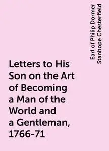 «Letters to His Son on the Art of Becoming a Man of the World and a Gentleman, 1766-71» by Earl of Philip Dormer Stanhop