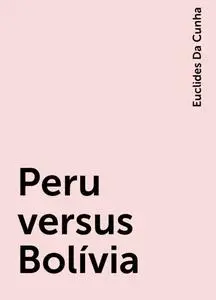«Peru versus Bolívia» by Euclides Da Cunha