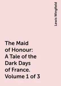 «The Maid of Honour: A Tale of the Dark Days of France. Volume 1 of 3» by Lewis Wingfield
