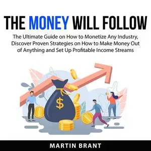 «The Money Will Follow: The Ultimate Guide on How to Monetize Any Industry, Discover Proven Strategies on How to Make Mo