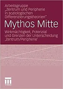 Mythos Mitte: Wirkmächtigkeit, Potenzial und Grenzen der Unterscheidung ‚Zentrum/Peripherie‘
