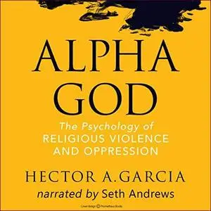Alpha God: The Psychology of Religious Violence and Oppression [Audiobook]