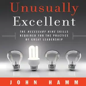 «Unusually Excellent: The Necessary Nine Skills Required for the Practice of Great Leadership» by John Hamm