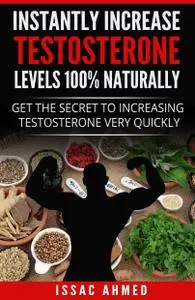 Instantly Increase Testosterone Levels 100% Naturally: Get The Secret To Increasing Testosterone Very Quickly