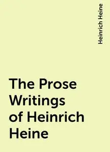 «The Prose Writings of Heinrich Heine» by Heinrich Heine